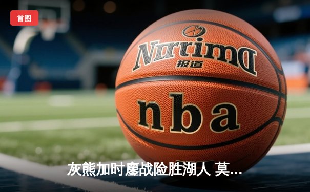 灰熊加时鏖战险胜湖人 莫兰特狂砍39分准三双创纪录