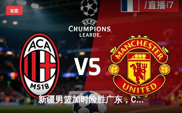 新疆男篮加时险胜广东，CBA半决赛上演史诗级对决