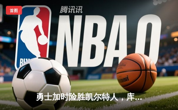 勇士加时险胜凯尔特人，库里狂砍43分率队逆转，总决赛悬念再起